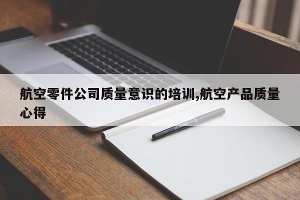 航空零件公司质量意识的培训,航空产品质量心得