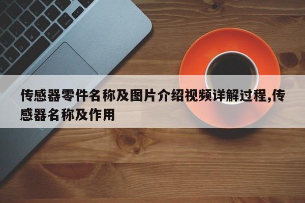 传感器零件名称及图片介绍视频详解过程,传感器名称及作用