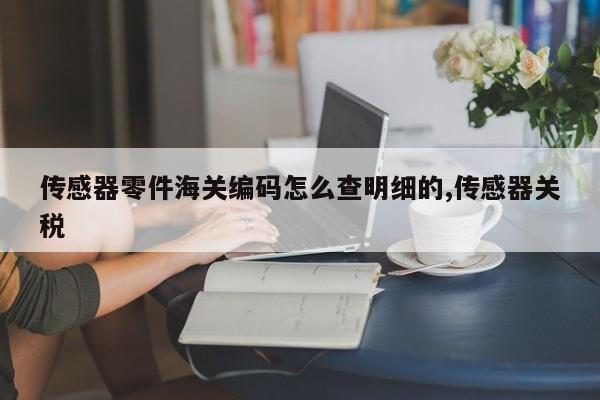 传感器零件海关编码怎么查明细的,传感器关税