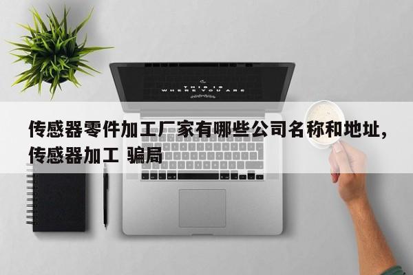 传感器零件加工厂家有哪些公司名称和地址,传感器加工 骗局