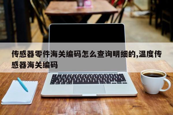 传感器零件海关编码怎么查询明细的,温度传感器海关编码